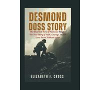 DESMOND DOSS STORY: The Unarmed Hero of Hacksaw Ridge - The True Story of Faith, Courage, and 75 Lives Saved Without a Gun