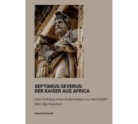 Septimius Severus: Der Kaiser aus Africa: Vom Aufstieg eines Außenseiters zur Herrschaft über das Imperium