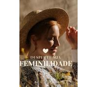 Desperte Sua Feminilidade:: Como Reconectar com Sua Essência e Transformar Seu Relacionamento