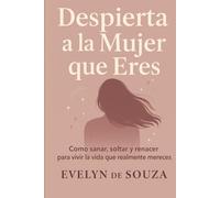 Despierta a la Mujer que Eres: Cómo sanar, soltar y renacer para vivir la vida que realmente mereces