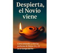 DESPIERTA, EL NOVIO VIENE: Cómo entender y vivir las profecías de Mateo 24 y 25 en el tiempo del fin
