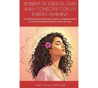 DESPIERTA TU ESENCIA. Guía para conectar con la energía femenina: Un viaje de autodescubrimiento, sanación y empoderamiento a través de tu sabiduría interior y ciclos naturales.