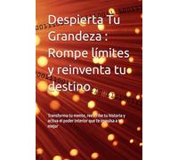 Despierta Tu Grandeza : Rompe límites y reinventa tu destino: Transforma tu mente, reescribe tu historia y activa el poder interior que te impulsa a tu mejor