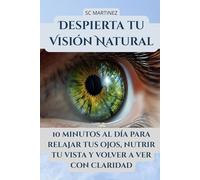 DESPIERTA TU VISIÓN NATURAL: 10 MINUTOS AL DÍA PARA RELAJAR TUS OJOS, NUTRIR TU VISTA Y VOLVER A VER CON CLARIDAD
