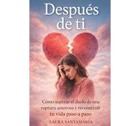 Después de ti: Cómo superar el duelo de una ruptura amorosa y reconstruir tu vida paso a pasos.