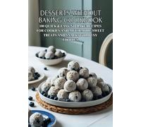Desserts Without Baking Cookbook: 100 Quick & Easy No-Bake Recipes for Cookies and Much More Sweet Treats and Snacks for Busy Foodies