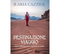 Destinazione viaggio. Per cambiare vita e trovare se stessi - Cazziol Ilaria