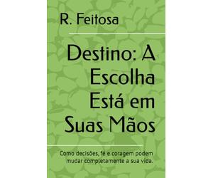 Destino: A Escolha Está em Suas Mãos: Como decisões, fé e coragem podem mudar completamente a sua vida.