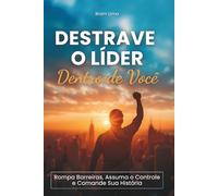 Destrave o Líder Dentro de Você: Rompa Barreiras, Assuma o Controle e Comande Sua História