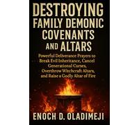 DESTROYING FAMILY DEMONIC COVENANTS AND ALTARS: POWERFUL DELIVERANCE PRAYERS TO BREAK EVIL INHERITAN CE, CANCEL GENERATIONAL CURSES, OVERTHROW WITCHCRAFT ALTARS, AND RAISE A GODLY ALTAR OF FIRE