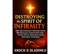 DESTROYING THE SPIRIT OF INFIRMITY: 400 DELIVERANCE PRAYERS WITH 100 HEALING SCRIPTURES FOR YOUR TOT AL FREEDOM FROM DEMONIC SICKNESS: Overcome Witchcraft Attacks, Occult Afflictions, Chronic Disease