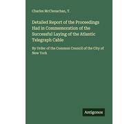 Detailed Report of the Proceedings Had in Commemoration of the Successful Laying of the Atlantic Telegraph Cable: By Order of the Common Council of the City of New York