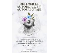 Detener el autoboicot y autosabotaje: El método ancestral para romper tus bloqueos internos para lograr tus metas sin miedo ni excusas
