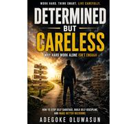 DETERMINED BUT CARELESS: Why Hard Work Alone Isn't Enough: How to Stop Self-Sabotage, Build Self-Discipline, and Make Better Decisions