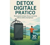 DETOX DIGITALE PRATICO: Riconquista Tempo, Focus e Serenità nell'Era dello Smartphone: Il Metodo 30 Giorni per Riprendere Controllo