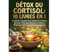 DÉTOX DU CORTISOL: 10 LIVRES EN 1 : Le Guide Complet Pour Réduire le Stress, Booster l'Énergie, Perdre du Poids et Améliorer Votre Santé Hormonalement