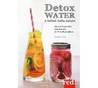 Detox water e infusi della salute. Che cos'è l'acqua detox, come funziona, le 80 ricette più efficaci