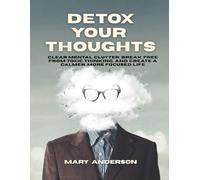 DETOX YOUR THOUGHTS: CLEAR MENTAL CLUTTER,BREAKFREE FROM TOXIC THINKING, AND CREATE A CALMER, MORE FOCUSED LIFE