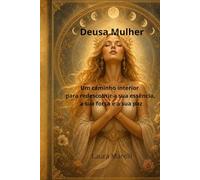 Deusa Mulher: Um caminho interior para redescobrir a sua essência, a sua força e a sua paz