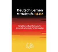 Deutsch Lernen Mittelstufe B1-B2 - Kompletter Leitfaden für Deutsche Grammatik, Wortschatz, Verbkonjugation und Praxis für Deutschlernende als Fremdsprache