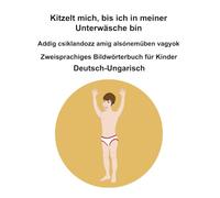 Deutsch-Ungarisch Kitzelt mich, bis ich in meiner Unterwäsche bin / Addig csiklandozz amíg alsóneműben vagyok Zweisprachiges Bildwörterbuch für Kinder