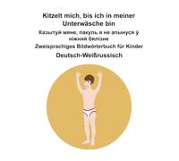 Deutsch-Weißrussisch Kitzelt mich, bis ich in meiner Unterwäsche bin / Казытуй мяне, пакуль я не апынуся ў ніжняй бялізне Zweisprachiges Bildwörterbuch für Kinder