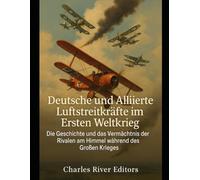 Deutsche und Alliierte Luftstreitkräfte im Ersten Weltkrieg: Die Geschichte und das Vermächtnis der Rivalen am Himmel während des Großen Krieges