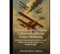 Deutsche und Alliierte Luftstreitkräfte im Ersten Weltkrieg: Die Geschichte und das Vermächtnis der Rivalen am Himmel während des Großen Krieges