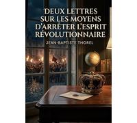 Deux lettres sur les moyens d'arrêter l'esprit révolutionnaire: Les réflexions de Jean Baptiste Thorel sur les stratégies pour contrer l'esprit ... et le rôle des intellectuels auprès des rois.