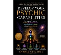 Develop Your Psychic Capabilities: The Beginner's Guide to Intuition, Psychic Awareness, Soul Connection, Chakras and the Akashic Records