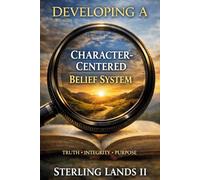 Developing a Character-Centered Belief System: Seeing Life Through the Lens of Truth, Integrity, and Purpose