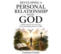 DEVELOPING A PERSONAL RELATIONSHIP WITH GOD: A Biblical Journey Into Knowing, Loving and Walking With the LORD