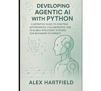 DEVELOPING AGENTIC AI WITH PYTHON: A Definitive Guide To Crafting Autonomous, Collaborative And Scalable Intelligent Systems For Beginners To Experts