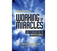 Developing Faith for the Working of Miracles: How to Believe for the Impos...
