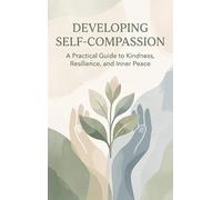 Developing Self-Compassion: A Practical Guide to Kindness, Resilience, and Inner Peace