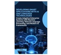 Developing Smart Applications with AI and Language Technologies: Create Adaptive Enterprise Systems with Machine Learning, Natural Language Processing, and Modern AI Frameworks