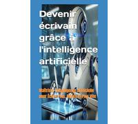 Devenir écrivain grâce à l'intelligence artificielle: Maîtriser l'Intelligence Artificielle pour Écrire Plus, Mieux et Plus Vite