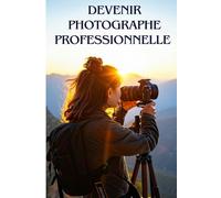DEVENIR PHOTOGRAPHE PROFESSIONNELLE: Transforme ta Passion en Carrière et Apprends à Attirer des Clients Fidèles