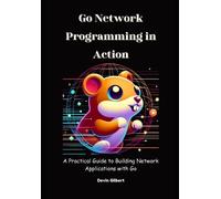 Go Network Programming in Action: A Practical Guide to Building Network Applications with Go