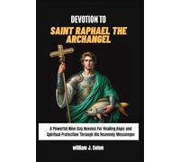 DEVOTION TO SAINT RAPHAEL THE ARCHANGEL: A Powerful Nine-Day Novena for Healing, Hope and Spiritual Protection through his heavenly messenger