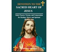 DEVOTION TO THE SACRED HEART OF JESUS: Daily Prayers, Novena, and Consecration for Healing, Mercy, and Spiritual Breakthrough
