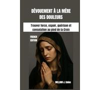 DÉVOUEMENT À LA MÈRE DES DOULEURS: Trouver force, espoir, guérison et consolation au pied de la Croix