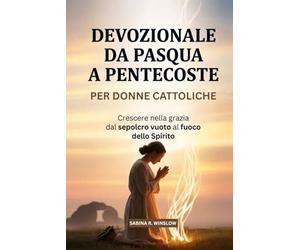 Devozionale Da Pasqua A Pentecoste Per Donne Cattoliche: Crescere nella grazia dal sepolcro vuoto al fuoco dello Spirito