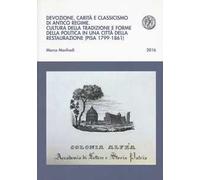 Devozione, carità e classicismo di antico regime. Cultura della tradizione e forme della politica in una città della Restaurazione (Pisa 1799-1861)