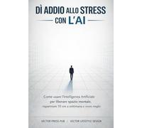 Dì Addio allo Stress con l'AI: Come usare l’Intelligenza Artificiale per liberare spazio mentale, risparmiare 10 ore a settimana e vivere meglio
