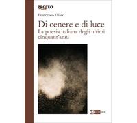 Di cenere e di luce. La poesia italiana degli ultimi cinquant'anni - Diaco...