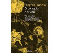 Di coraggio e di virtù. Vite raccontate di madri, figlie, spose alla corte dei Gonzaga