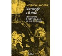 Di coraggio e di virtù. Vite raccontate di madri, figlie, spose alla corte dei Gonzaga