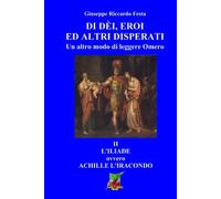 Di dèi, eroi ed altri disperati: II L'Iliade, ovvero Achille l'iracondo