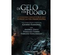 Di gelo e di fuoco. Un incredibile viaggio di mille anni lungo la via francigena. Ediz. illustrata